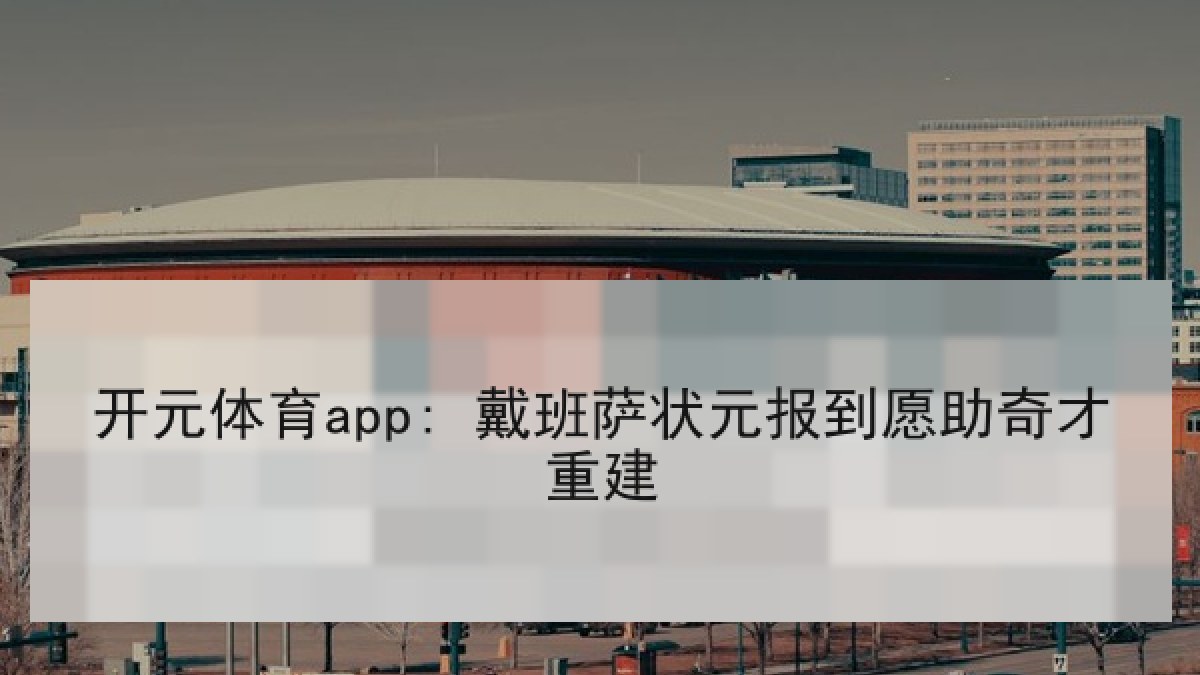 开元体育app: 戴班萨状元报到愿助奇才重建