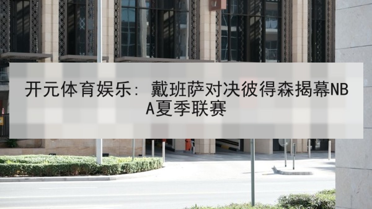 开元体育娱乐: 戴班萨对决彼得森揭幕NBA夏季联赛