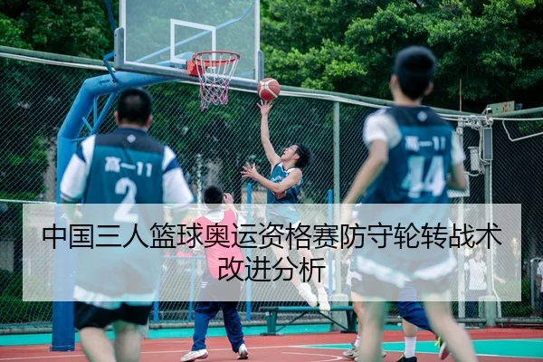 中国三人篮球奥运资格赛防守轮转战术改进分析