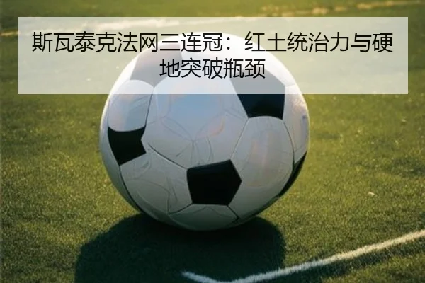 斯瓦泰克法网三连冠：红土统治力与硬地突破瓶颈