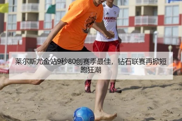 莱尔斯尤金站9秒80创赛季最佳，钻石联赛再掀短跑狂潮